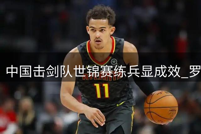 中国击剑队世锦赛练兵显成效 罗冬灵详解奥运备战路线图