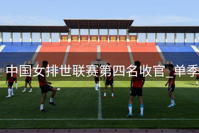 中国女排世联赛第四名收官 单季7胜创历史新低