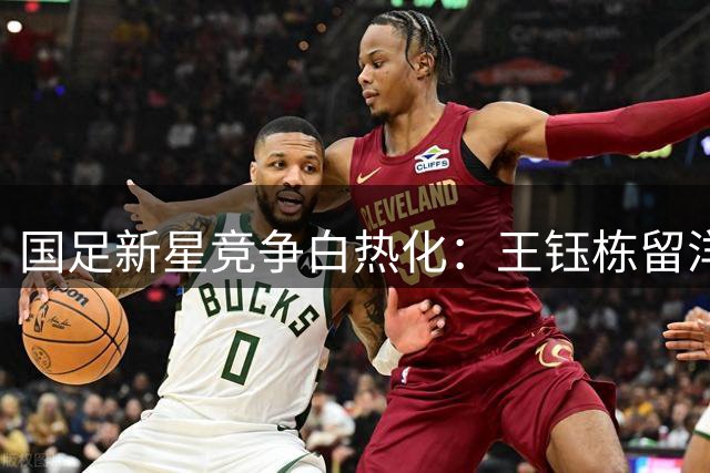 国足新星竞争白热化：王钰栋留洋抉择或将影响未来核心地位