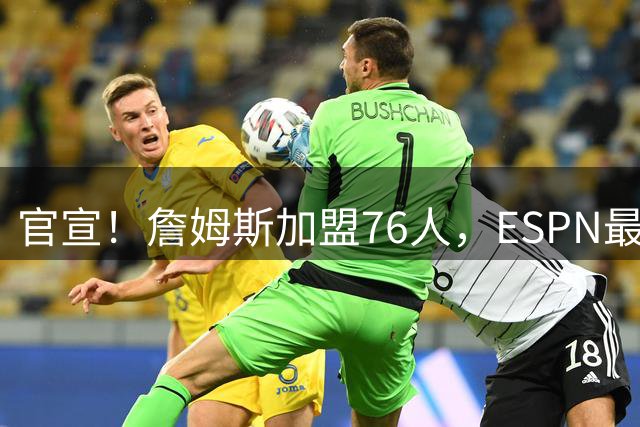 官宣！詹姆斯加盟76人，ESPN最新实力榜：费城跃居东部第二