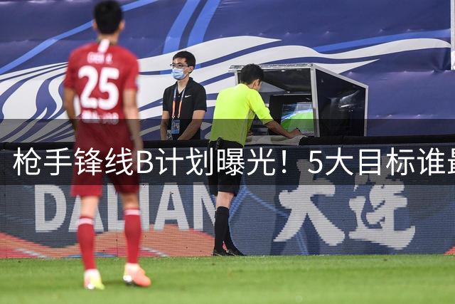 枪手锋线B计划曝光！5大目标谁最适合塔帅战术体系？