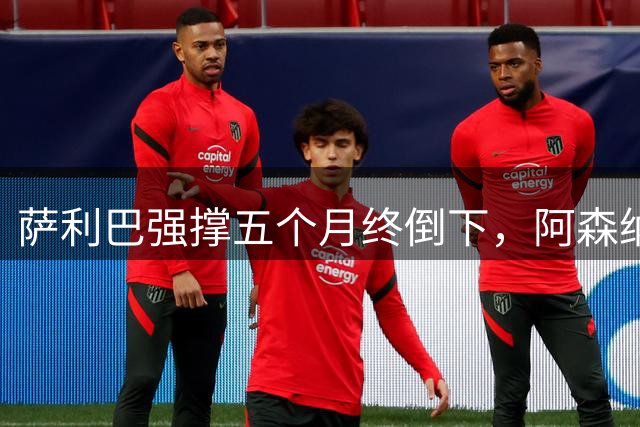 萨利巴强撑五个月终倒下，阿森纳官方：无需手术但归期未定