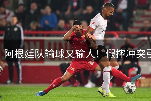 阿根廷队输球又输人！假摔冲突引爆赛场争议