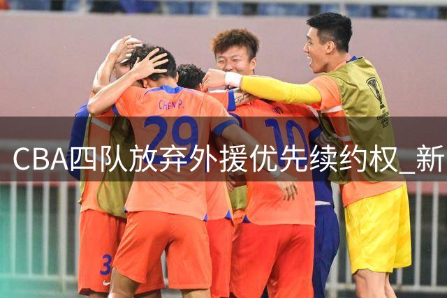 CBA四队放弃外援优先续约权 新赛季阵容面临重大调整